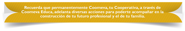 Recuerda que permanentemente Coomeva, tu Cooperativa, a travs de Coomeva Educa, adelanta diversas acciones para poderte acompaar en la construccin de tu futuro profesional y el de tu familia. 