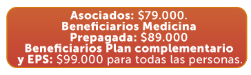 Asociados: $79.000. Beneficiarios Medicina Prepagada: $89.000 Beneficiarios Plan complementario y EPS: $99.000 para todas las personas.